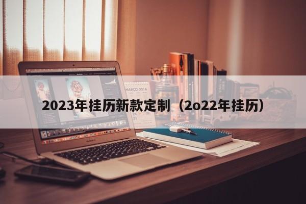 2023年挂历新款定制（2o22年挂历）