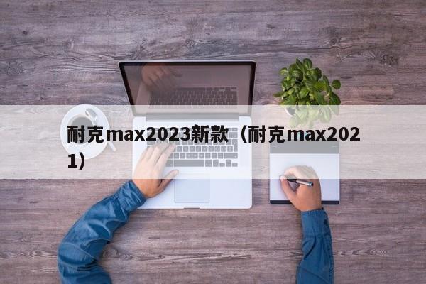 耐克max2023新款（耐克max2021）