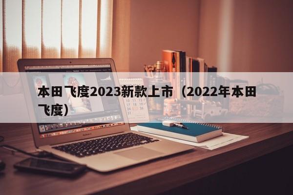 本田飞度2023新款上市（2022年本田飞度）