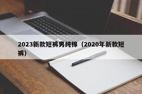 2023新款短裤男纯棉（2020年新款短裤）